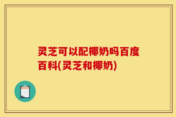 灵芝可以配椰奶吗百度百科(灵芝和椰奶) 灵芝可以配椰奶吗百度百科(灵芝和椰奶)