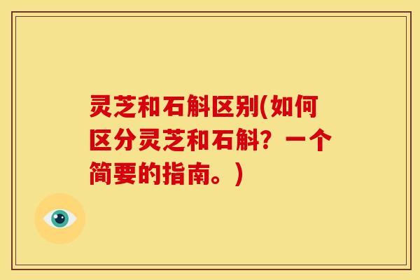 灵芝和石斛区别(如何区分灵芝和石斛?一个简要的指南。) 灵芝和石斛区别(如何区分灵芝和石斛?一个简要的指南。)