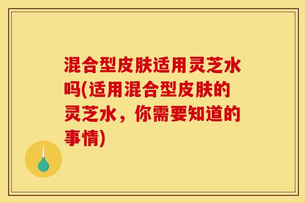 混合型适用灵芝水吗(适用混合型的灵芝水,你需要知道的事情) 混合型适用灵芝水吗(适用混合型的灵芝水,你需要知道的事情)