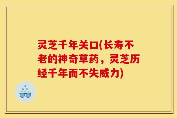 灵芝千年关口(长寿不老的神奇草药,灵芝历经千年而不失威力) 灵芝千年关口(长寿不老的神奇草药,灵芝历经千年而不失威力)