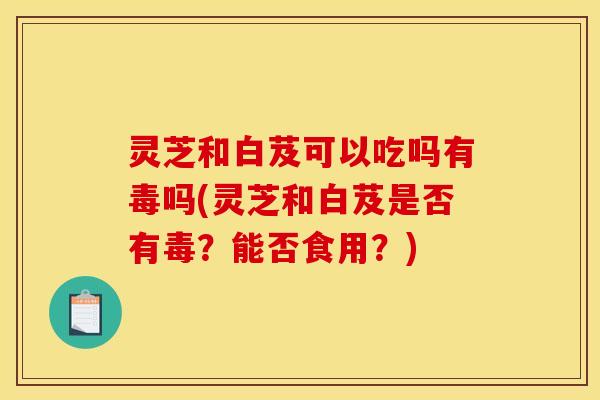 灵芝和白芨可以吃吗有毒吗(灵芝和白芨是否有毒?能否食用?) 灵芝和白芨可以吃吗有毒吗(灵芝和白芨是否有毒?能否食用?)