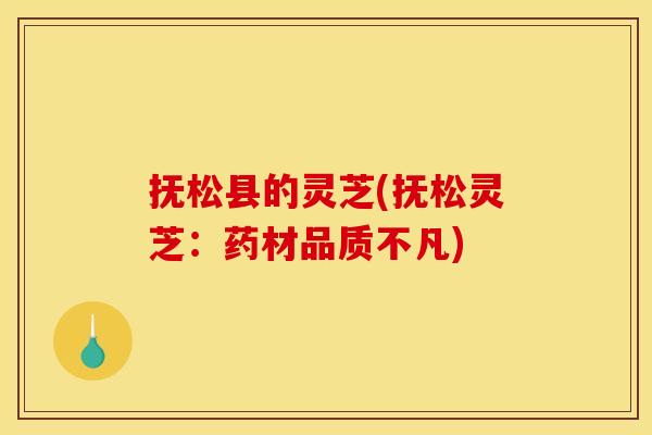 抚松县的灵芝(抚松灵芝:药材品质不凡) 抚松县的灵芝(抚松灵芝:药材品质不凡)