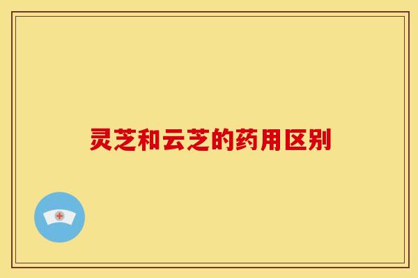灵芝和云芝的药用区别 灵芝和云芝的药用区别