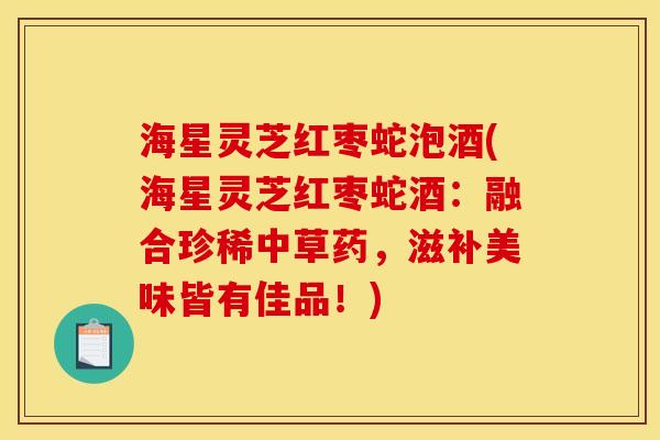 海星灵芝红枣蛇泡酒(海星灵芝红枣蛇酒:融合珍稀中草药,滋补美味皆有佳品!) 海星灵芝红枣蛇泡酒(海星灵芝红枣蛇酒:融合珍稀中草药,滋补美味皆有佳品!)