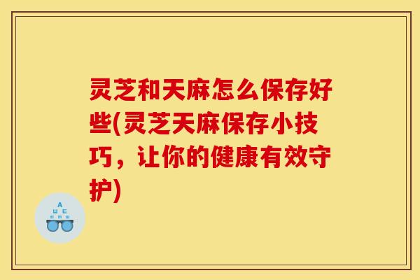 灵芝和天麻怎么保存好些(灵芝天麻保存小技巧,让你的健康有效守护) 灵芝和天麻怎么保存好些(灵芝天麻保存小技巧,让你的健康有效守护)