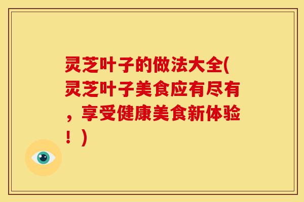 灵芝叶子的做法大全(灵芝叶子美食应有尽有,享受健康美食新体验!) 灵芝叶子的做法大全(灵芝叶子美食应有尽有,享受健康美食新体验!)