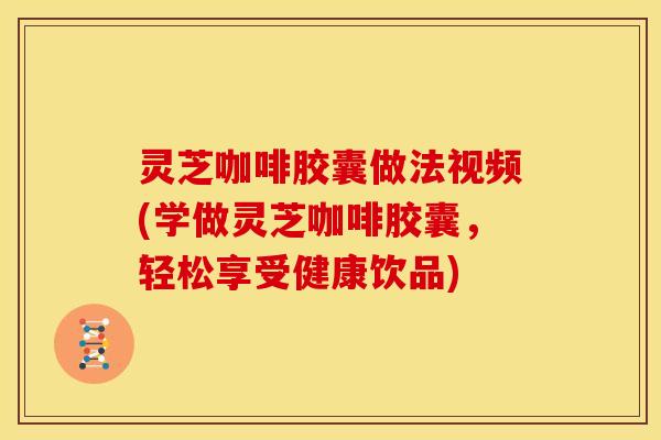 灵芝咖啡胶囊做法视频(学做灵芝咖啡胶囊,轻松享受健康饮品) 灵芝咖啡胶囊做法视频(学做灵芝咖啡胶囊,轻松享受健康饮品)
