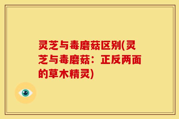 灵芝与毒磨菇区别(灵芝与毒磨菇:正反两面的草木精灵) 灵芝与毒磨菇区别(灵芝与毒磨菇:正反两面的草木精灵)
