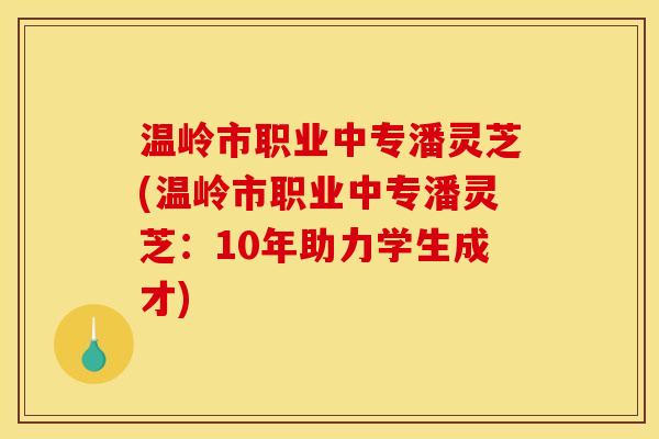 温岭市职业中专潘灵芝(温岭市职业中专潘灵芝：10年助力学生成才)