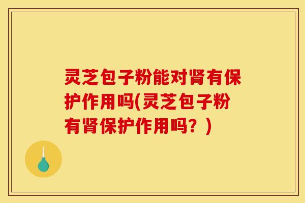 灵芝包子粉能对有保护作用吗(灵芝包子粉有保护作用吗?) 灵芝包子粉能对有保护作用吗(灵芝包子粉有保护作用吗?)