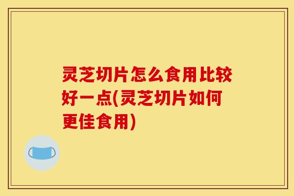 灵芝切片怎么食用比较好一点(灵芝切片如何更佳食用) 灵芝切片怎么食用比较好一点(灵芝切片如何更佳食用)