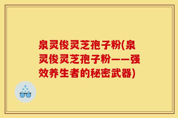 泉灵俊灵芝孢子粉(泉灵俊灵芝孢子粉——强效养生者的秘密武器)