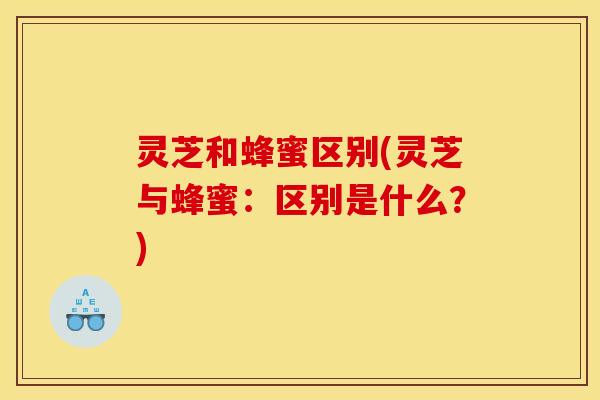 灵芝和蜂蜜区别(灵芝与蜂蜜:区别是什么?) 灵芝和蜂蜜区别(灵芝与蜂蜜:区别是什么?)