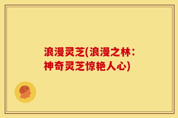 浪漫灵芝(浪漫之林：神奇灵芝惊艳人心)