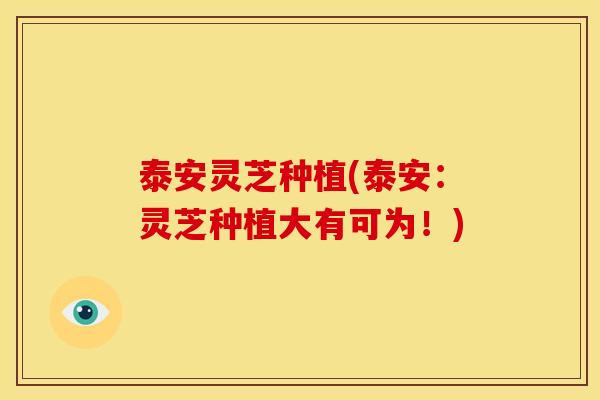 泰安灵芝种植(泰安:灵芝种植大有可为!) 泰安灵芝种植(泰安:灵芝种植大有可为!)