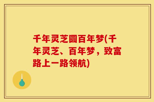 千年灵芝圆百年梦(千年灵芝、百年梦,致富路上一路领航) 千年灵芝圆百年梦(千年灵芝、百年梦,致富路上一路领航)