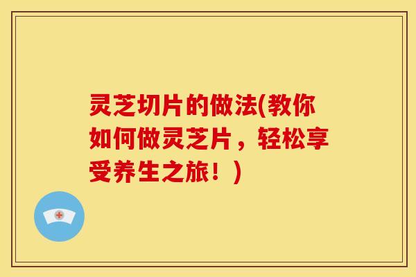 灵芝切片的做法(教你如何做灵芝片,轻松享受养生之旅!) 灵芝切片的做法(教你如何做灵芝片,轻松享受养生之旅!)