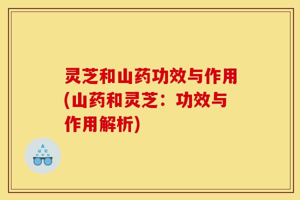 灵芝和山药功效与作用(山药和灵芝:功效与作用解析) 灵芝和山药功效与作用(山药和灵芝:功效与作用解析)