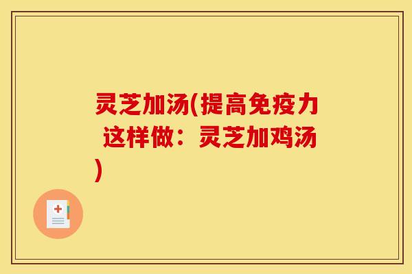 灵芝加汤(提高免疫力 这样做:灵芝加鸡汤) 灵芝加汤(提高免疫力 这样做:灵芝加鸡汤)
