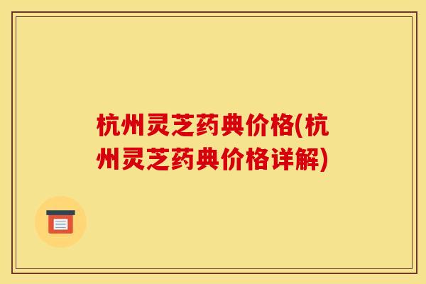 杭州灵芝药典价格(杭州灵芝药典价格详解) 杭州灵芝药典价格(杭州灵芝药典价格详解)