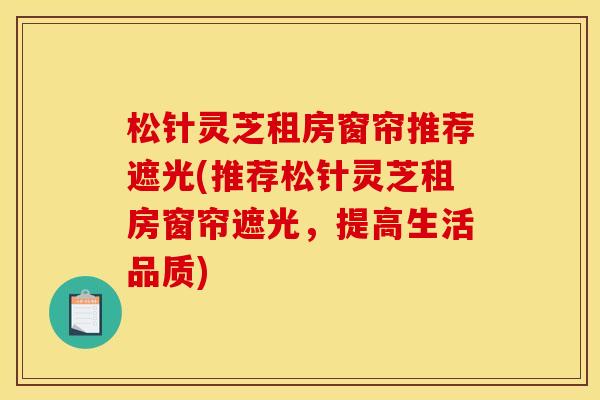 松针灵芝租房窗帘推荐遮光(推荐松针灵芝租房窗帘遮光,提高生活品质) 松针灵芝租房窗帘推荐遮光(推荐松针灵芝租房窗帘遮光,提高生活品质)