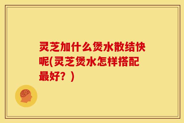灵芝加什么煲水散结快呢(灵芝煲水怎样搭配好?) 灵芝加什么煲水散结快呢(灵芝煲水怎样搭配好?)