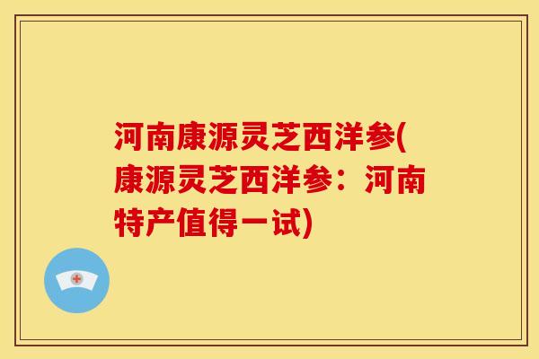 河南康源灵芝西洋参(康源灵芝西洋参:河南特产值得一试) 河南康源灵芝西洋参(康源灵芝西洋参:河南特产值得一试)