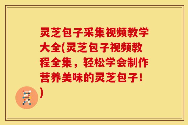 灵芝包子采集视频教学大全(灵芝包子视频教程全集,轻松学会制作营养美味的灵芝包子!) 灵芝包子采集视频教学大全(灵芝包子视频教程全集,轻松学会制作营养美味的灵芝包子!)