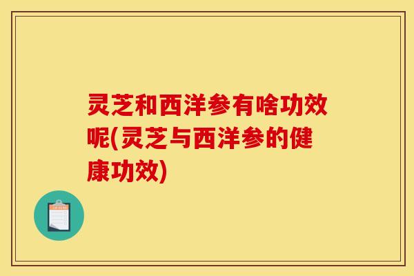 灵芝和西洋参有啥功效呢(灵芝与西洋参的健康功效) 灵芝和西洋参有啥功效呢(灵芝与西洋参的健康功效)