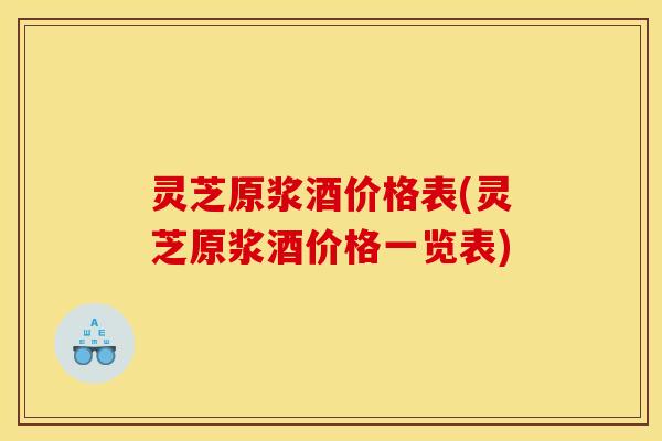 灵芝原浆酒价格表(灵芝原浆酒价格一览表) 灵芝原浆酒价格表(灵芝原浆酒价格一览表)
