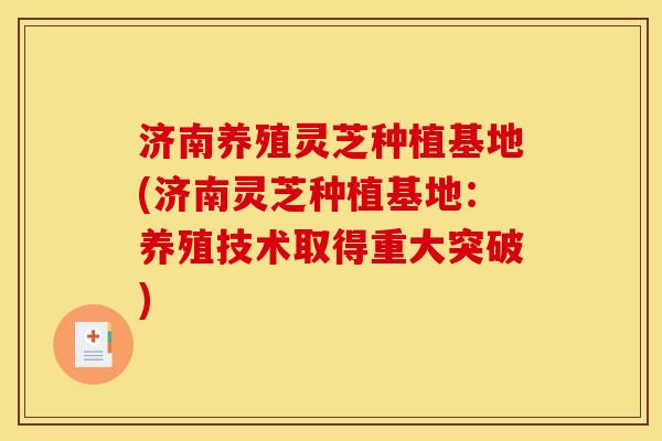 济南养殖灵芝种植基地(济南灵芝种植基地:养殖技术取得重大突破) 济南养殖灵芝种植基地(济南灵芝种植基地:养殖技术取得重大突破)