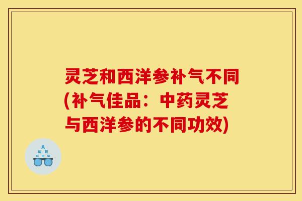 灵芝和西洋参不同(佳品:灵芝与西洋参的不同功效) 灵芝和西洋参不同(佳品:灵芝与西洋参的不同功效)