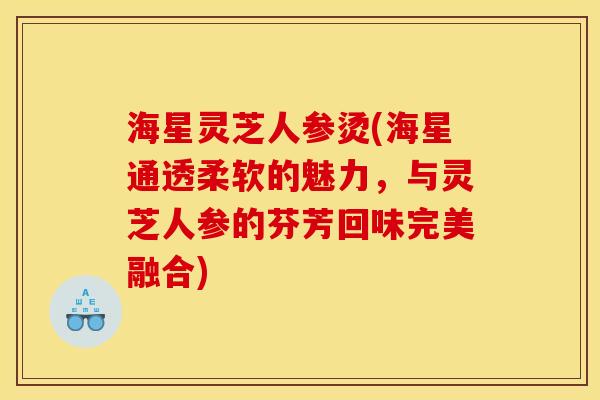 海星灵芝人参烫(海星通透柔软的魅力,与灵芝人参的芬芳回味完美融合) 海星灵芝人参烫(海星通透柔软的魅力,与灵芝人参的芬芳回味完美融合)