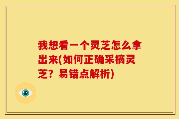 我想看一个灵芝怎么拿出来(如何正确采摘灵芝?易错点解析) 我想看一个灵芝怎么拿出来(如何正确采摘灵芝?易错点解析)