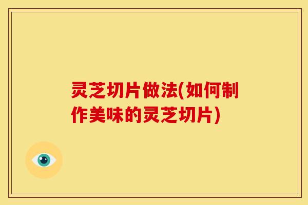 灵芝切片做法(如何制作美味的灵芝切片)