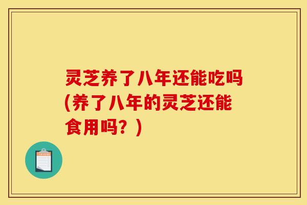 灵芝养了八年还能吃吗(养了八年的灵芝还能食用吗？)