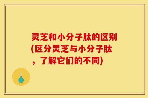 灵芝和小分子肽的区别(区分灵芝与小分子肽,了解它们的不同) 灵芝和小分子肽的区别(区分灵芝与小分子肽,了解它们的不同)