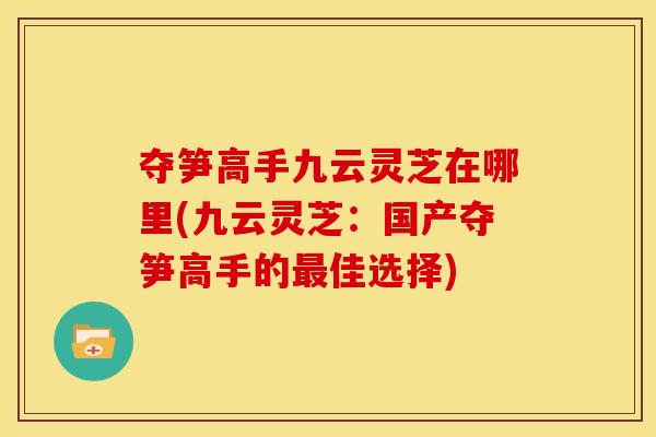 夺笋高手九云灵芝在哪里(九云灵芝:国产夺笋高手的佳选择) 夺笋高手九云灵芝在哪里(九云灵芝:国产夺笋高手的佳选择)