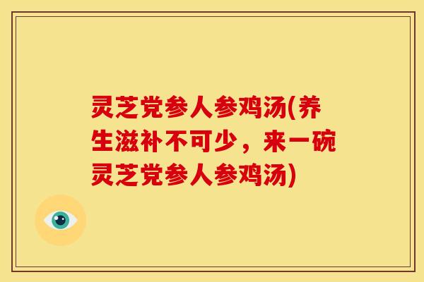 灵芝党参人参鸡汤(养生滋补不可少,来一碗灵芝党参人参鸡汤) 灵芝党参人参鸡汤(养生滋补不可少,来一碗灵芝党参人参鸡汤)