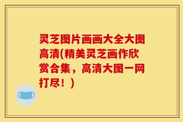 灵芝图片画画大全大图高清(精美灵芝画作欣赏合集,高清大图一网打尽!) 灵芝图片画画大全大图高清(精美灵芝画作欣赏合集,高清大图一网打尽!)