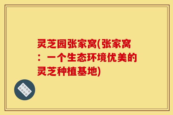 灵芝园张家窝(张家窝：一个生态环境优美的灵芝种植基地)