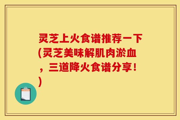灵芝上火食谱推荐一下(灵芝美味解肌肉淤,三道降火食谱分享!) 灵芝上火食谱推荐一下(灵芝美味解肌肉淤,三道降火食谱分享!)