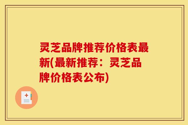 灵芝品牌推荐价格表新(新推荐:灵芝品牌价格表公布) 灵芝品牌推荐价格表新(新推荐:灵芝品牌价格表公布)