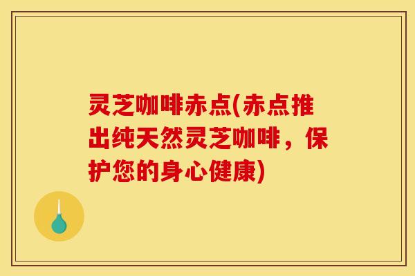 灵芝咖啡赤点(赤点推出纯天然灵芝咖啡,保护您的身心健康) 灵芝咖啡赤点(赤点推出纯天然灵芝咖啡,保护您的身心健康)