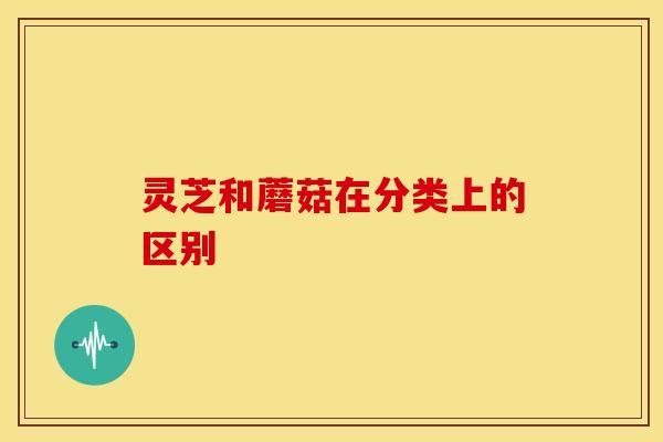 灵芝和蘑菇在分类上的区别 灵芝和蘑菇在分类上的区别