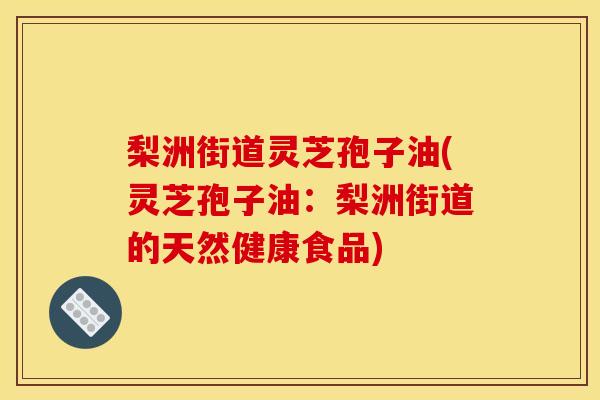 梨洲街道灵芝孢子油(灵芝孢子油:梨洲街道的天然健康食品) 梨洲街道灵芝孢子油(灵芝孢子油:梨洲街道的天然健康食品)