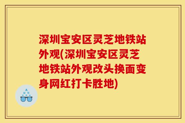 深圳宝安区灵芝地铁站外观(深圳宝安区灵芝地铁站外观改头换面变身网红打卡胜地) 深圳宝安区灵芝地铁站外观(深圳宝安区灵芝地铁站外观改头换面变身网红打卡胜地)