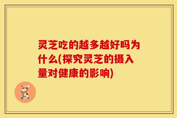 灵芝吃的越多越好吗为什么(探究灵芝的摄入量对健康的影响) 灵芝吃的越多越好吗为什么(探究灵芝的摄入量对健康的影响)