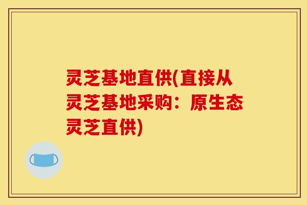 灵芝基地直供(直接从灵芝基地采购:原生态灵芝直供) 灵芝基地直供(直接从灵芝基地采购:原生态灵芝直供)