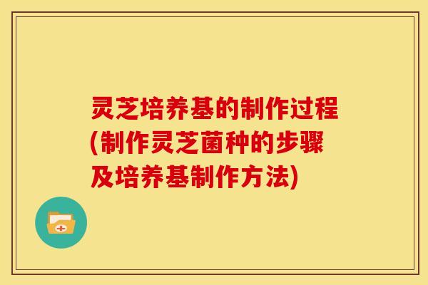 灵芝培养基的制作过程(制作灵芝菌种的步骤及培养基制作方法) 灵芝培养基的制作过程(制作灵芝菌种的步骤及培养基制作方法)